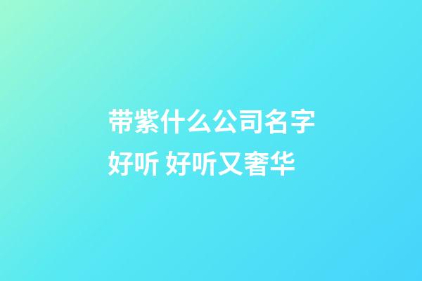 带紫什么公司名字好听 好听又奢华-第1张-公司起名-玄机派